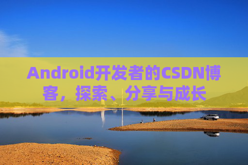 Android开发者的CSDN博客，探索、分享与成长